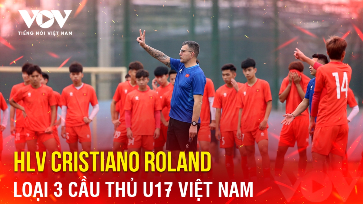 Tin bóng đá 1-4: HLV Cristiano Roland loại 3 cầu thủ U17 Việt Nam