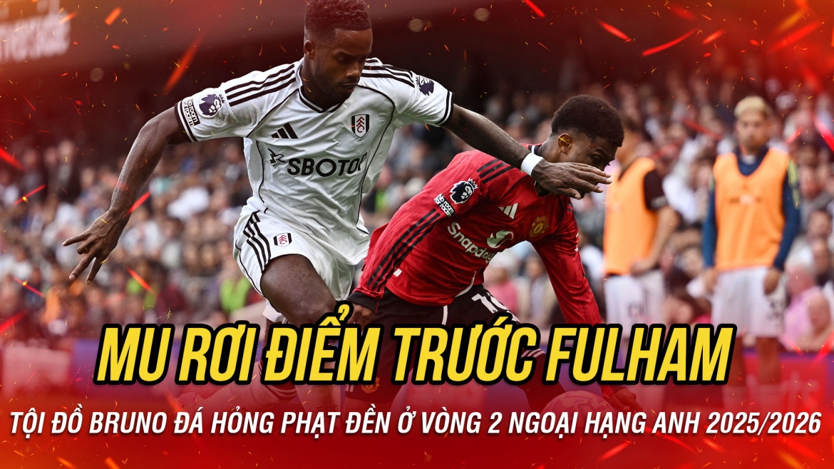 Kết quả vòng 2 Ngoại hạng Anh 2025/2026: MU rơi điểm trước Fulham vì tội đồ Bruno