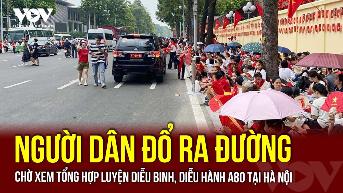 Người dân đổ ra đường chờ xem tổng hợp luyện diễu binh, diễu hành A80 tại Hà Nội
