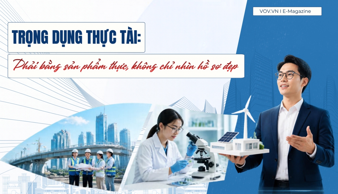 Trọng dụng thực tài: Phải bằng sản phẩm thực, không chỉ nhìn hồ sơ đẹp