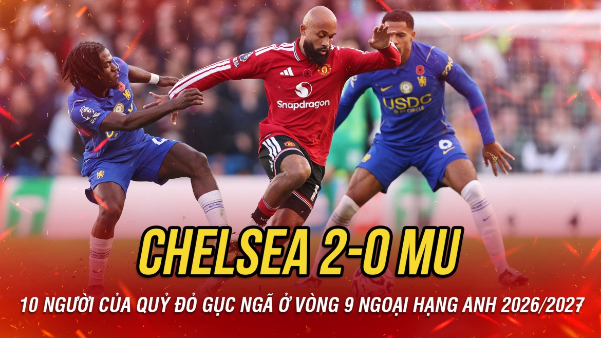 Kết quả vòng 9 Ngoại hạng Anh hôm nay 31-10: 10 người của MU gục ngã trước Chelsea